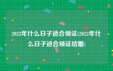 2022年什么日子适合领证(2022年什么日子适合领证结婚)
