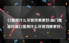 口臭用什么牙膏效果更好(幽门螺旋杆菌口臭用什么牙膏效果更好)