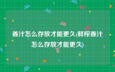 姜汁怎么存放才能更久(鲜榨姜汁怎么存放才能更久)