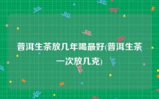 普洱生茶放几年喝最好(普洱生茶一次放几克)