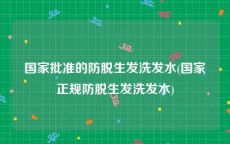 国家批准的防脱生发洗发水(国家正规防脱生发洗发水)