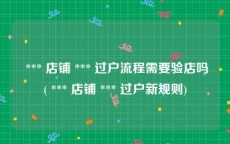  *** 店铺 *** 过户流程需要验店吗( *** 店铺 *** 过户新规则)