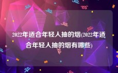 2022年适合年轻人抽的烟(2022年适合年轻人抽的烟有哪些)