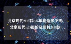 北京现代2019款ix35车钥匙多少钱(北京现代ix35报价及图片2019款)