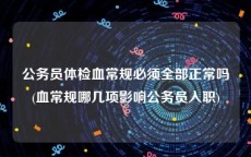 公务员体检血常规必须全部正常吗(血常规哪几项影响公务员入职)