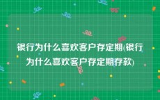 银行为什么喜欢客户存定期(银行为什么喜欢客户存定期存款)