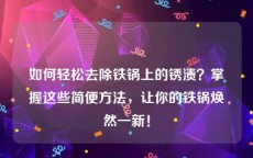 如何轻松去除铁锅上的锈渍？掌握这些简便方法，让你的铁锅焕然一新！