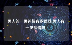 男人的一见钟情有多强烈(男人有一见钟情吗)