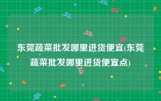 东莞蔬菜批发哪里进货便宜(东莞蔬菜批发哪里进货便宜点)