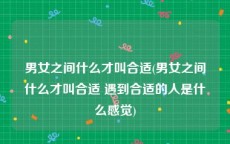 男女之间什么才叫合适(男女之间什么才叫合适 遇到合适的人是什么感觉)