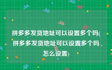 拼多多发货地址可以设置多个吗(拼多多发货地址可以设置多个吗怎么设置)