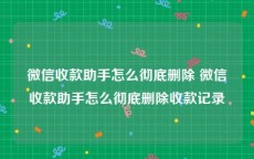 微信收款助手怎么彻底删除 微信收款助手怎么彻底删除收款记录
