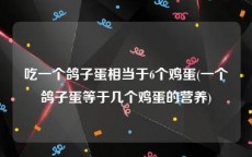 吃一个鸽子蛋相当于6个鸡蛋(一个鸽子蛋等于几个鸡蛋的营养)