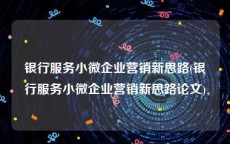 银行服务小微企业营销新思路(银行服务小微企业营销新思路论文)