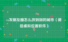 vx发朋友圈怎么改到别的城市〈微信虚拟位置软件〉