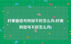村里面信号特别不好怎么办(村里的信号不好怎么办)