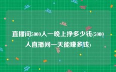 直播间5000人一晚上挣多少钱(5000人直播间一天能赚多钱)