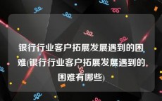 银行行业客户拓展发展遇到的困难(银行行业客户拓展发展遇到的困难有哪些)