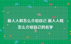 新人入群怎么介绍自己 新人入群怎么介绍自己的名字