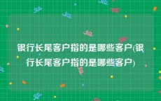 银行长尾客户指的是哪些客户(银行长尾客户指的是哪些客户)
