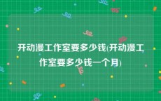 开动漫工作室要多少钱(开动漫工作室要多少钱一个月)