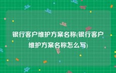 银行客户维护方案名称(银行客户维护方案名称怎么写)