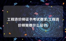 工程造价师证书考试要求(工程造价师需要什么证书)