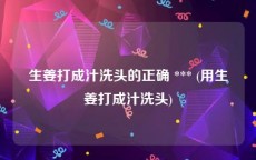 生姜打成汁洗头的正确 *** (用生姜打成汁洗头)