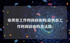 业务员工作时间自由吗(业务员工作时间自由吗合法吗)