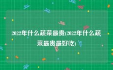 2022年什么蔬菜最贵(2022年什么蔬菜最贵最好吃)