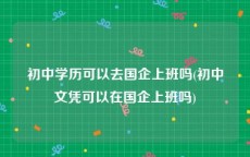 初中学历可以去国企上班吗(初中文凭可以在国企上班吗)