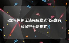 u盘写保护无法完成格式化(u盘有写保护无法格式)