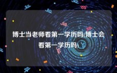 博士当老师看第一学历吗(博士会看第一学历吗)