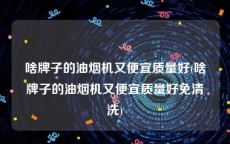 啥牌子的油烟机又便宜质量好(啥牌子的油烟机又便宜质量好免清洗)