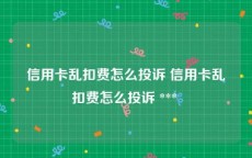 信用卡乱扣费怎么投诉 信用卡乱扣费怎么投诉 *** 