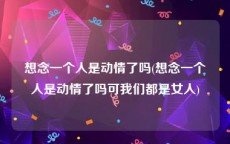 想念一个人是动情了吗(想念一个人是动情了吗可我们都是女人)