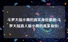 斗罗大陆小舞的真实身份暴露(斗罗大陆真人版小舞的真实身份)