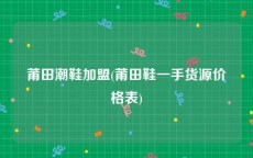 莆田潮鞋加盟(莆田鞋一手货源价格表)