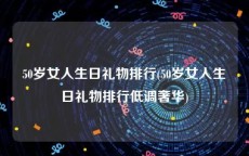 50岁女人生日礼物排行(50岁女人生日礼物排行低调奢华)