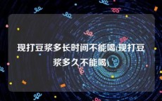 现打豆浆多长时间不能喝(现打豆浆多久不能喝)