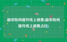 超市如何提升线上销售(超市如何提升线上销售占比)