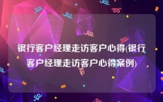 银行客户经理走访客户心得(银行客户经理走访客户心得案例)