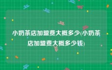 小奶茶店加盟费大概多少(小奶茶店加盟费大概多少钱)