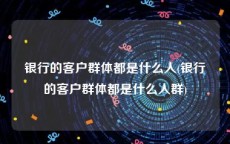 银行的客户群体都是什么人(银行的客户群体都是什么人群)