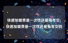 快递加盟费是一次性还是每年交(快递加盟费是一次性还是每年交的)