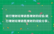 银行理财经理销售理财的经验(银行理财经理销售理财的经验分享)