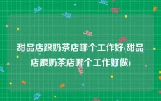 甜品店跟奶茶店哪个工作好(甜品店跟奶茶店哪个工作好做)