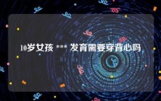 10岁女孩 *** 发育需要穿背心吗