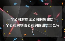 一个公司对物流公司的感谢信(一个公司对物流公司的感谢信怎么写)