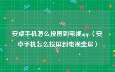 安卓手机怎么投屏到电视app〈安卓手机怎么投屏到电视全屏〉